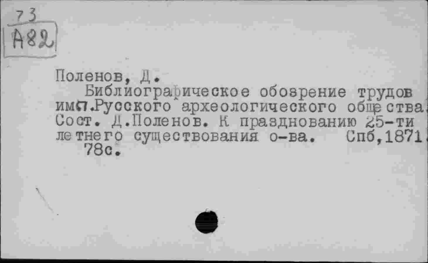 ﻿AU-
Поленов, Д.
Библиографическое обозрение трудов имП.Русскогохархеологического обще ства Сост. Д.Поленов. К празднованию zö-ти летнего существования о-ва. Спб,1871 78с.